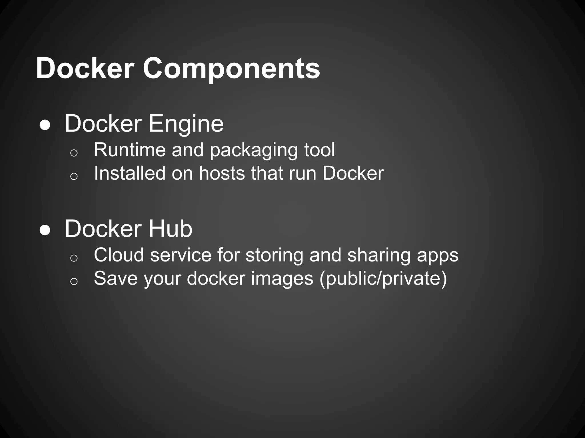 Docker Components
● Docker Engine
o Runtime and packaging tool
o Installed on hosts that run Docker
● Docker Hub
o Cloud service for storing and sharing apps
o Save your docker images (public/private)
 