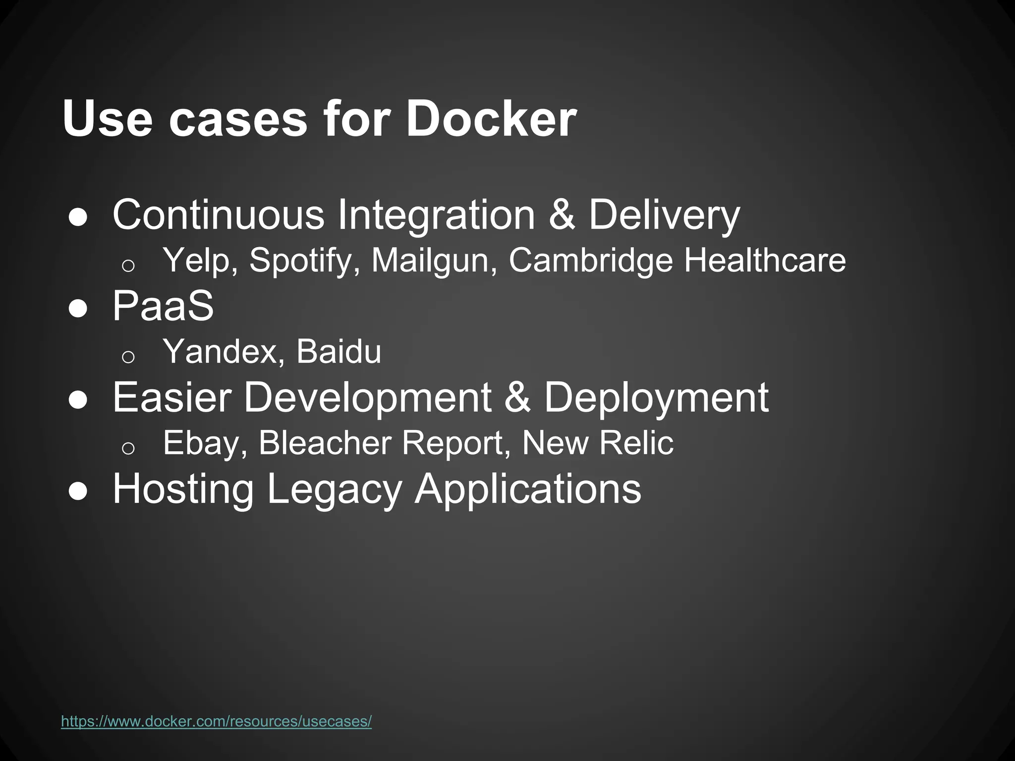 Use cases for Docker
● Continuous Integration & Delivery
o Yelp, Spotify, Mailgun, Cambridge Healthcare
● PaaS
o Yandex, Baidu
● Easier Development & Deployment
o Ebay, Bleacher Report, New Relic
● Hosting Legacy Applications
https://www.docker.com/resources/usecases/
 