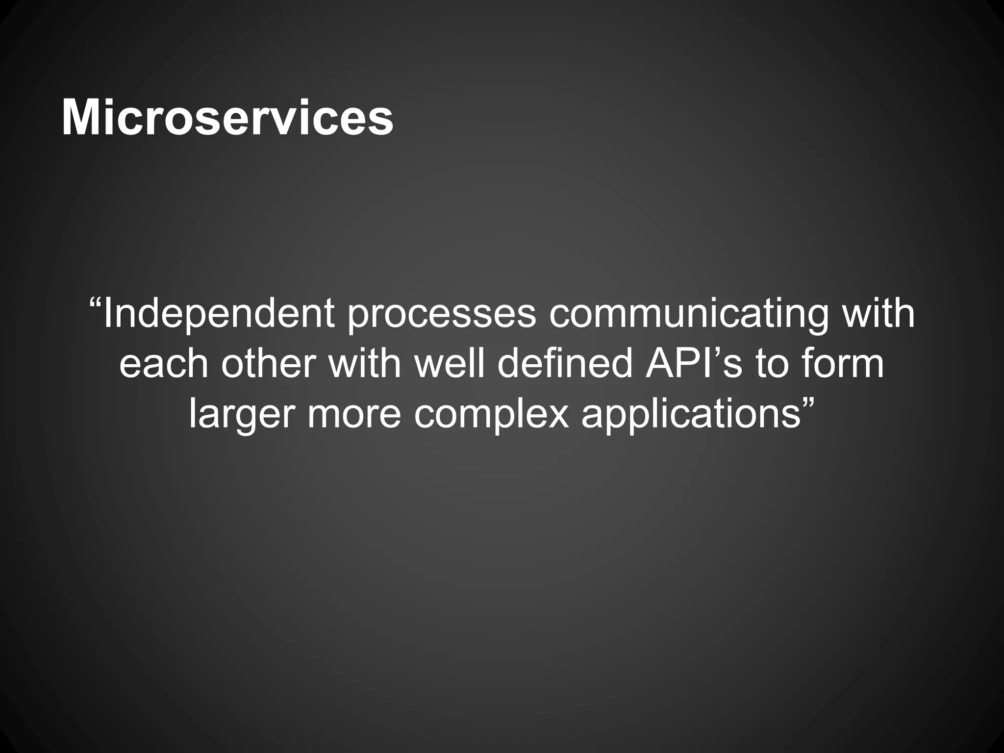 “Independent processes communicating with
each other with well defined API’s to form
larger more complex applications”
Microservices
 