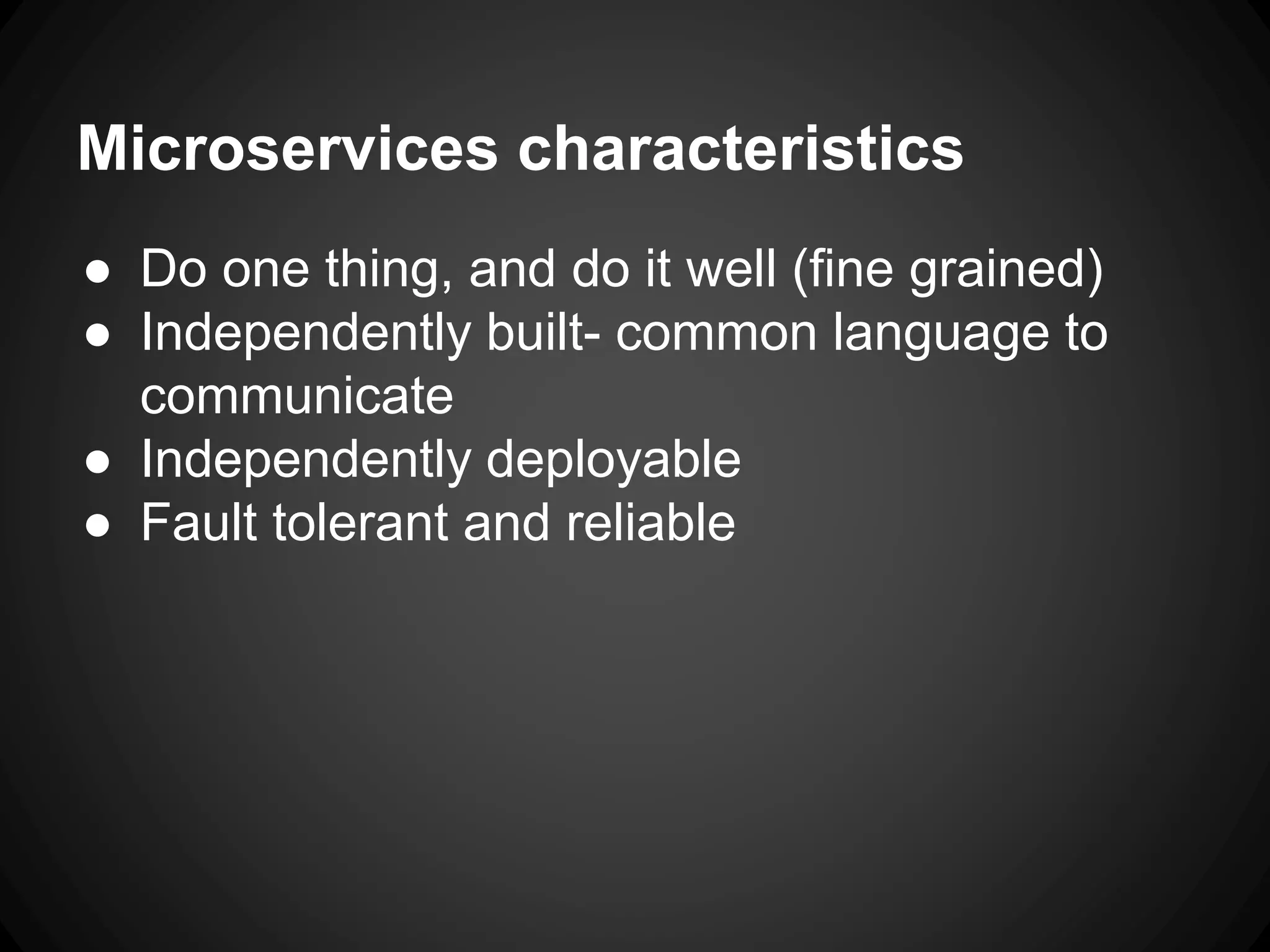 Microservices characteristics
● Do one thing, and do it well (fine grained)
● Independently built- common language to
communicate
● Independently deployable
● Fault tolerant and reliable
 