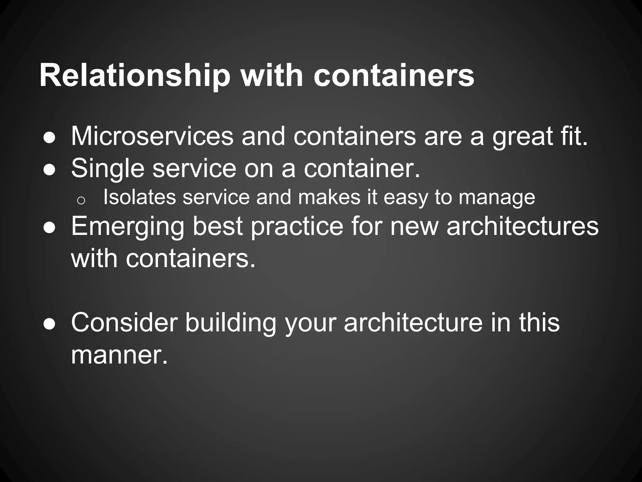 Relationship with containers
● Microservices and containers are a great fit.
● Single service on a container.
o Isolates service and makes it easy to manage
● Emerging best practice for new architectures
with containers.
● Consider building your architecture in this
manner.
 