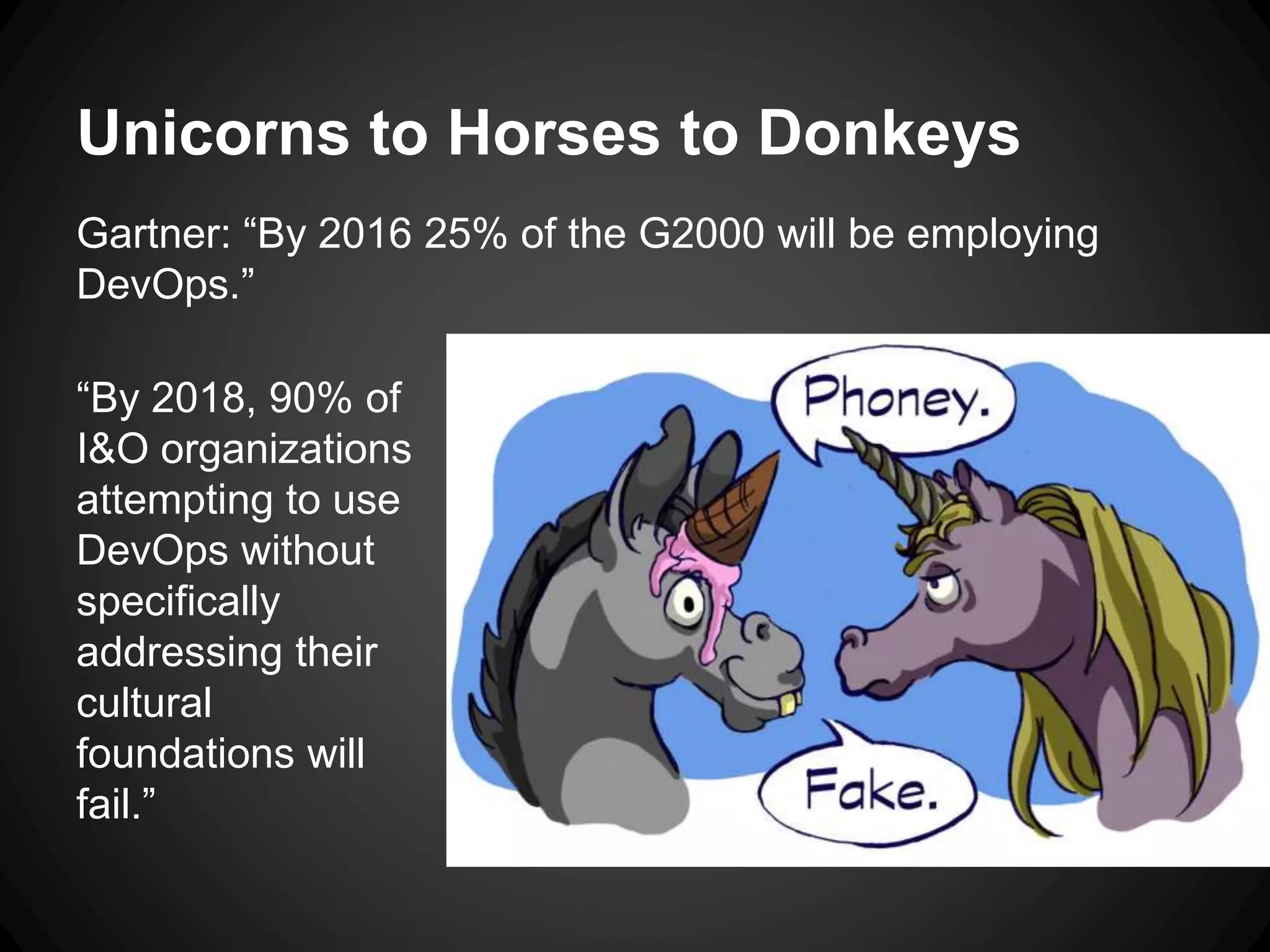 Unicorns to Horses to Donkeys
Gartner: “By 2016 25% of the G2000 will be employing
DevOps.”
“By 2018, 90% of
I&O organizations
attempting to use
DevOps without
specifically
addressing their
cultural
foundations will
fail.”
 