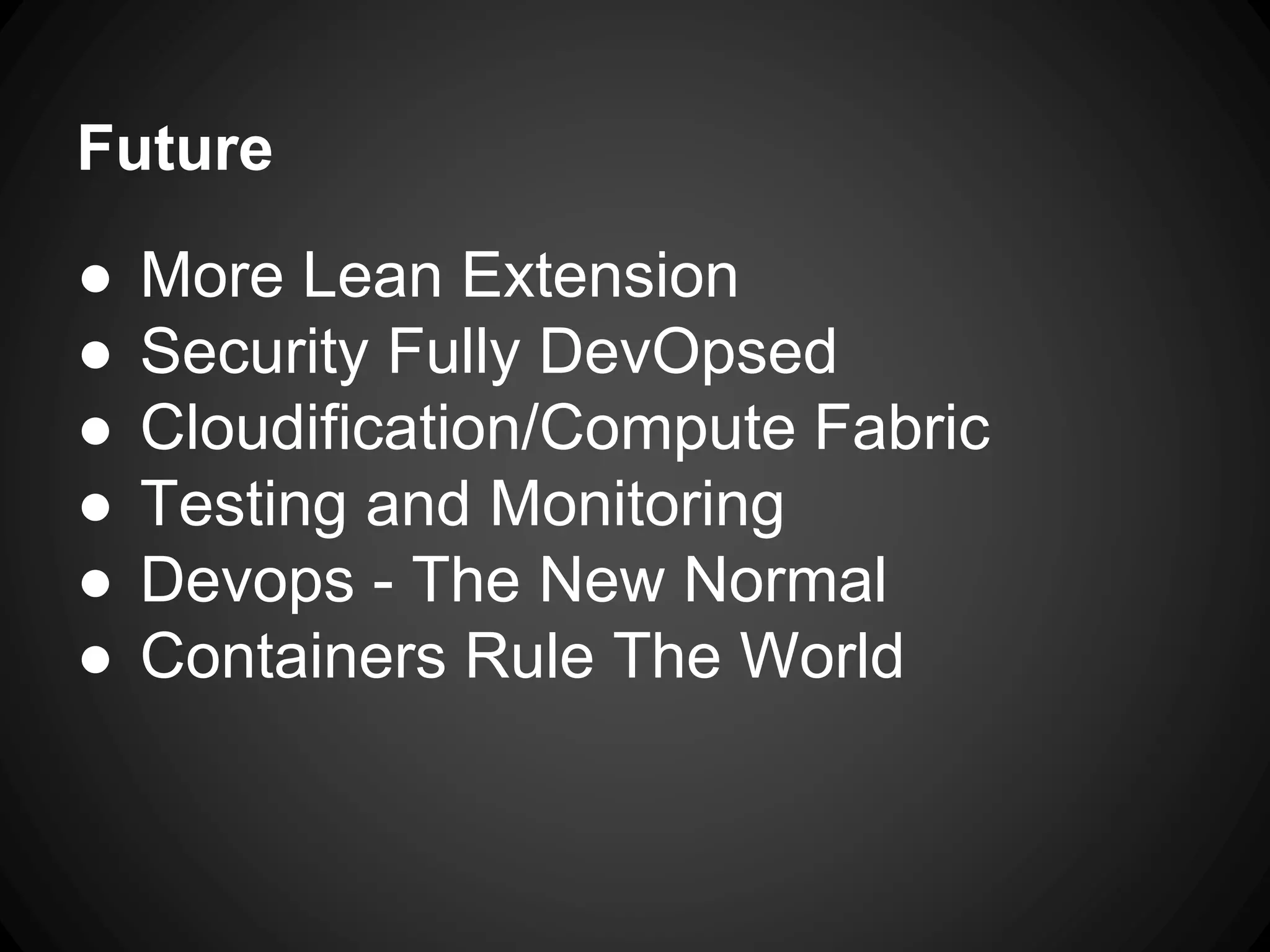 Future
● More Lean Extension
● Security Fully DevOpsed
● Cloudification/Compute Fabric
● Testing and Monitoring
● Devops - The New Normal
● Containers Rule The World
 