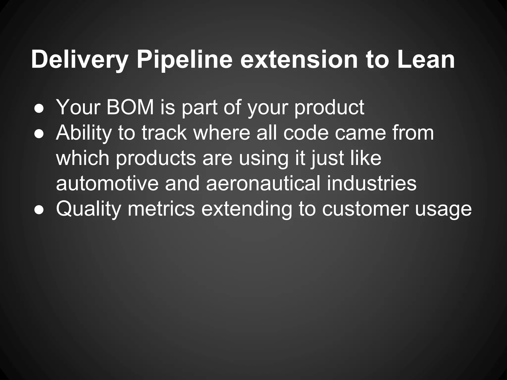 Delivery Pipeline extension to Lean
● Your BOM is part of your product
● Ability to track where all code came from
which products are using it just like
automotive and aeronautical industries
● Quality metrics extending to customer usage
 