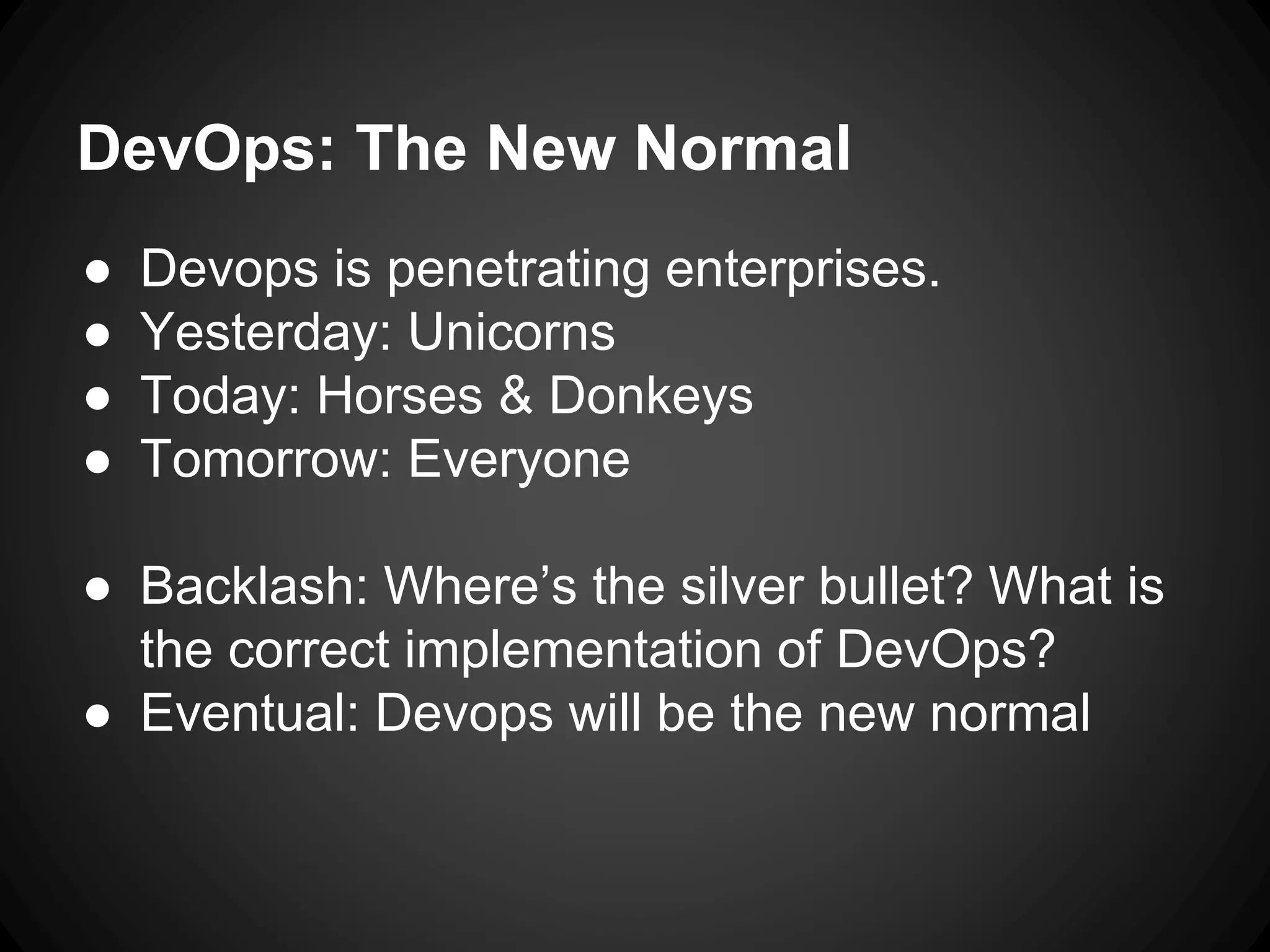 DevOps: The New Normal
● Devops is penetrating enterprises.
● Yesterday: Unicorns
● Today: Horses & Donkeys
● Tomorrow: Everyone
● Backlash: Where’s the silver bullet? What is
the correct implementation of DevOps?
● Eventual: Devops will be the new normal
 