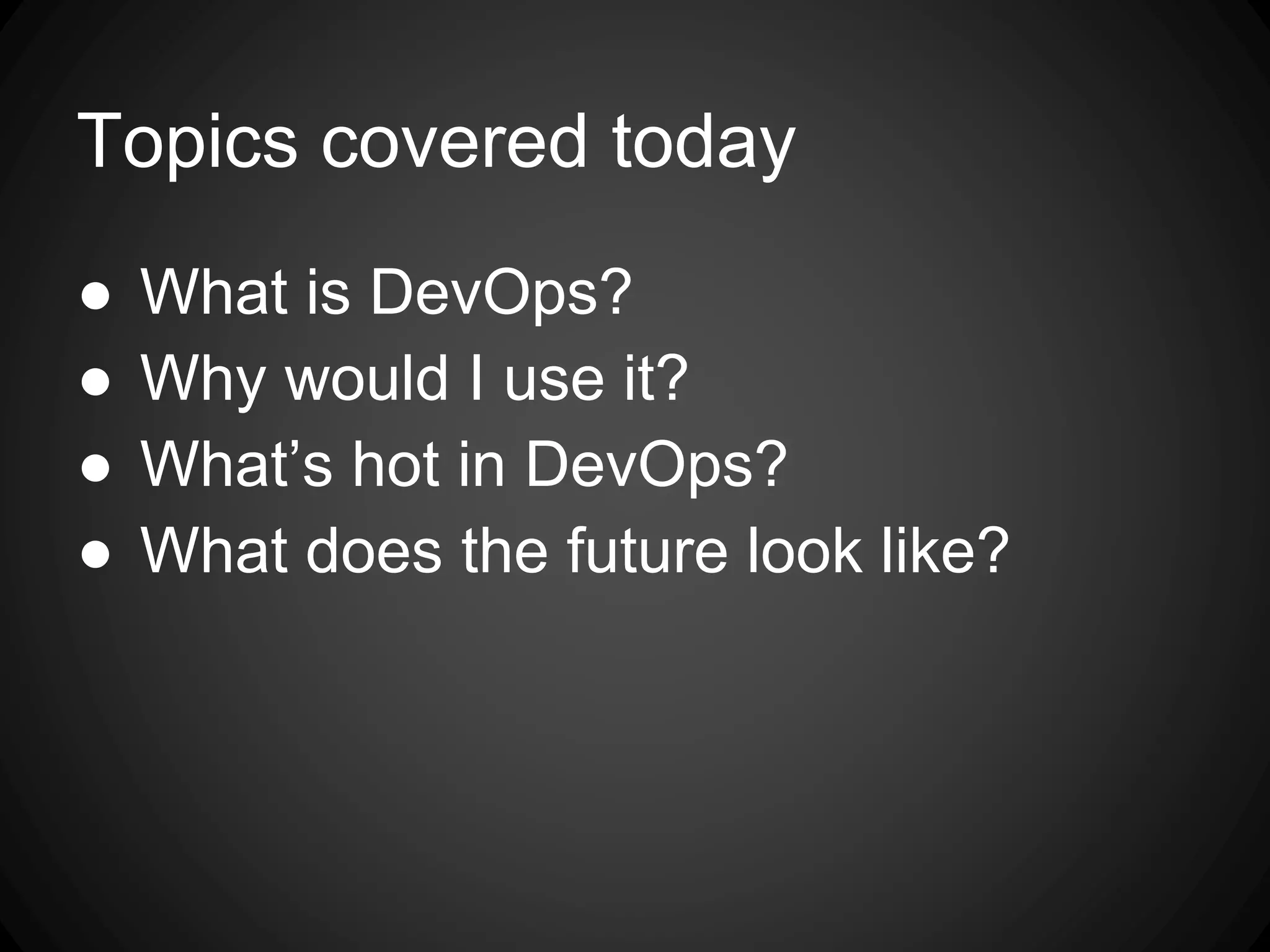 Topics covered today
● What is DevOps?
● Why would I use it?
● What’s hot in DevOps?
● What does the future look like?
 