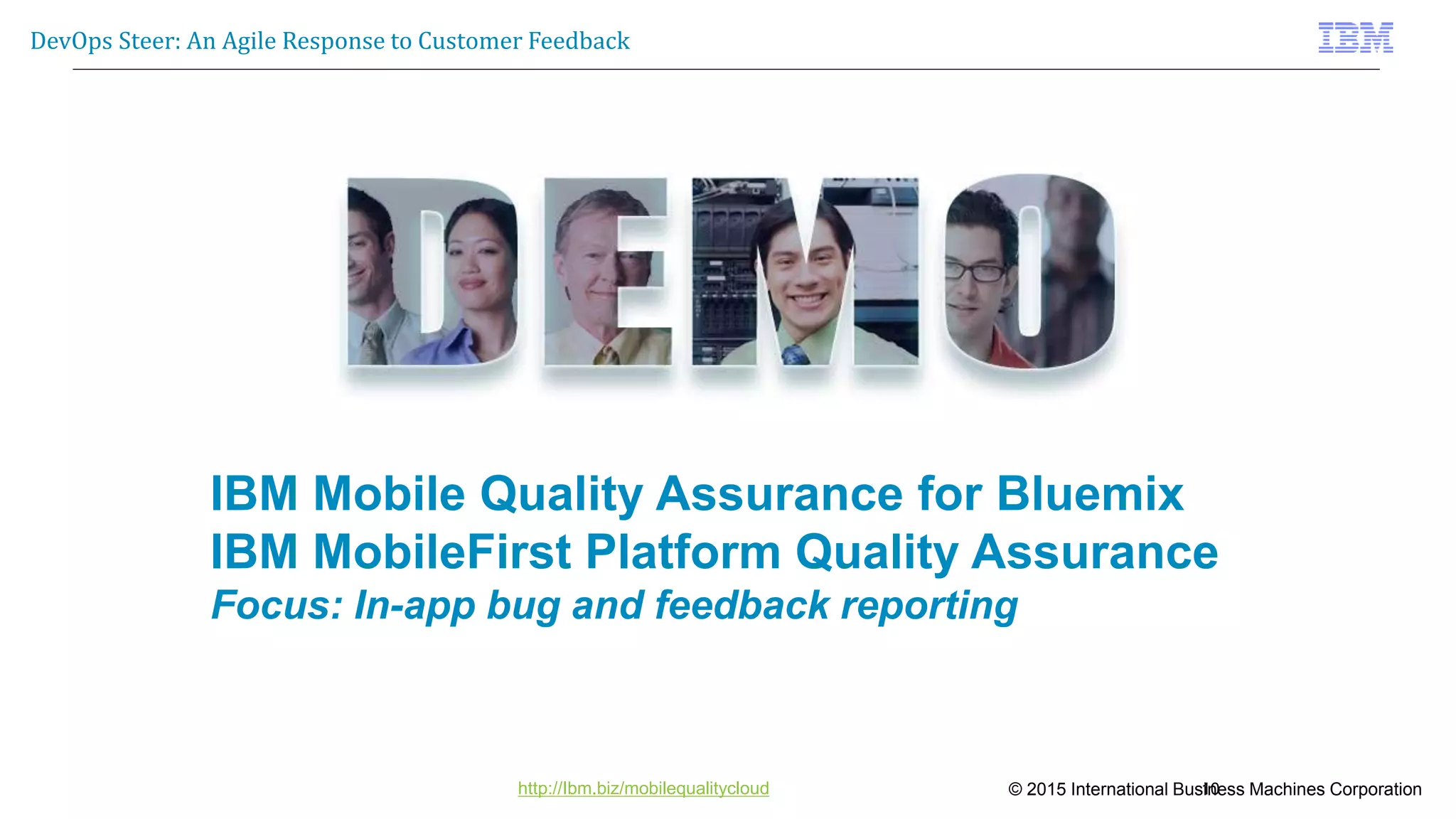 © 2015 International Business Machines Corporation
DevOps Steer: An Agile Response to Customer Feedback
http://Ibm.biz/mobilequalitycloud 10
IBM Mobile Quality Assurance for Bluemix
IBM MobileFirst Platform Quality Assurance
Focus: In-app bug and feedback reporting
 