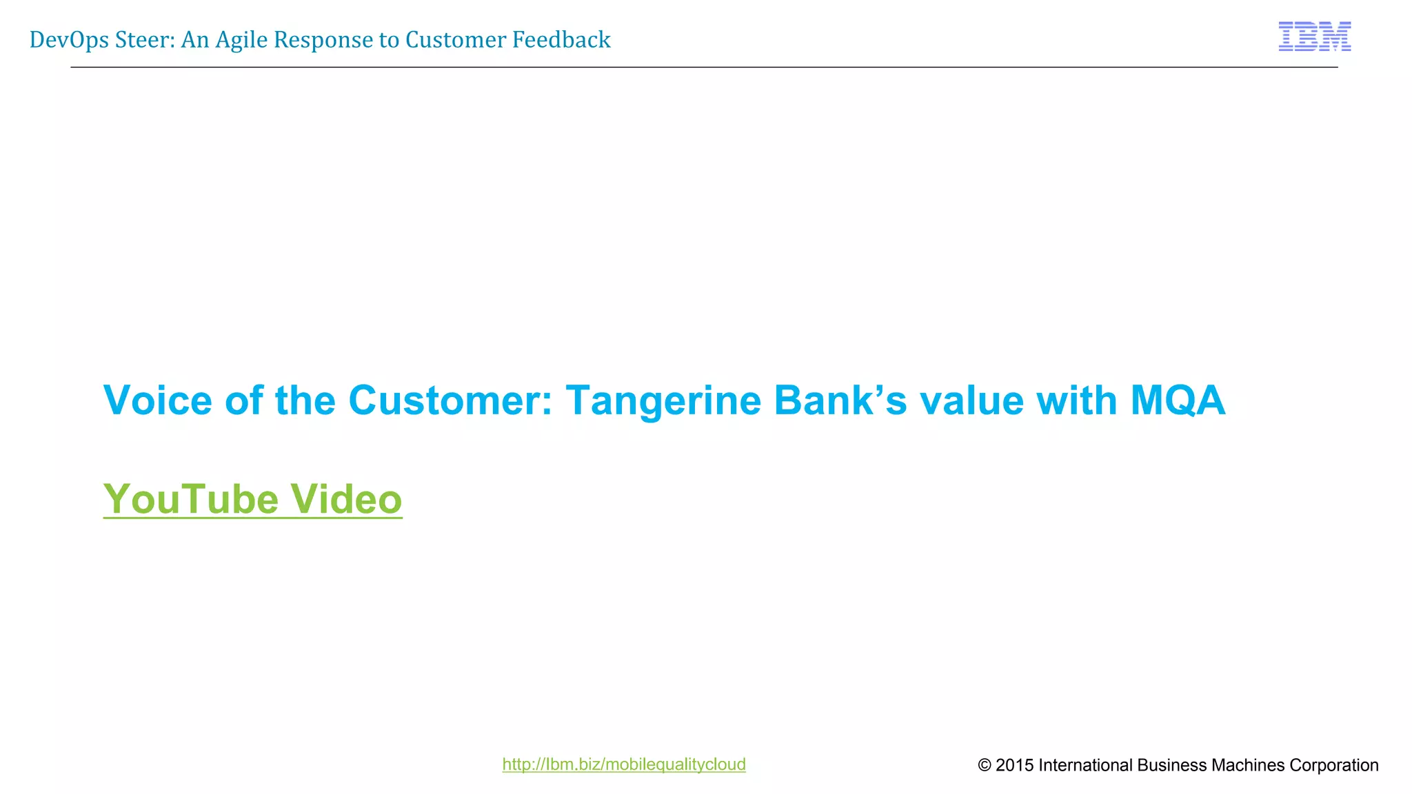 © 2015 International Business Machines Corporation
DevOps Steer: An Agile Response to Customer Feedback
http://Ibm.biz/mobilequalitycloud
Voice of the Customer: Tangerine Bank’s value with MQA
YouTube Video
 