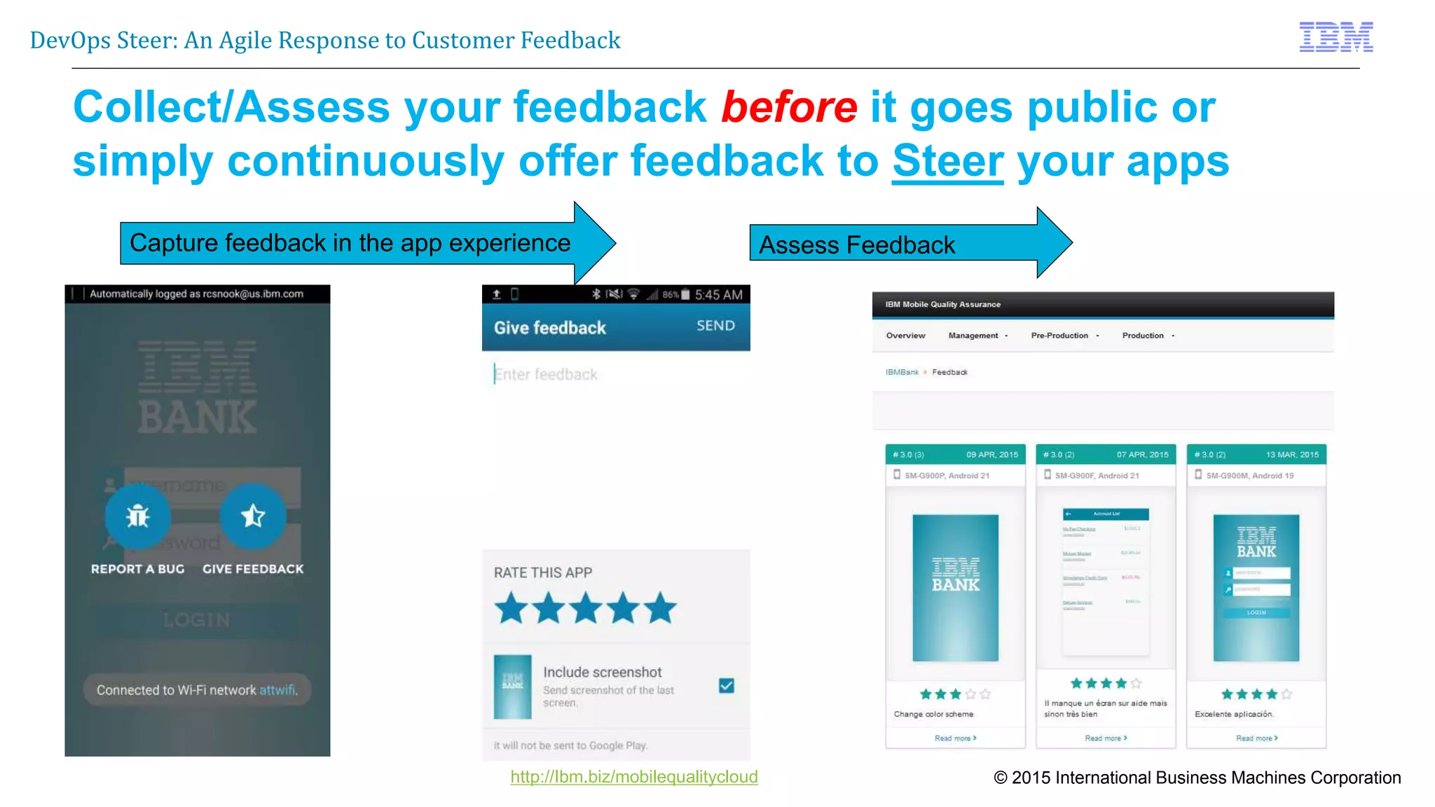 © 2015 International Business Machines Corporation
DevOps Steer: An Agile Response to Customer Feedback
http://Ibm.biz/mobilequalitycloud
Collect/Assess your feedback before it goes public or
simply continuously offer feedback to Steer your apps
Capture feedback in the app experience Assess Feedback
 