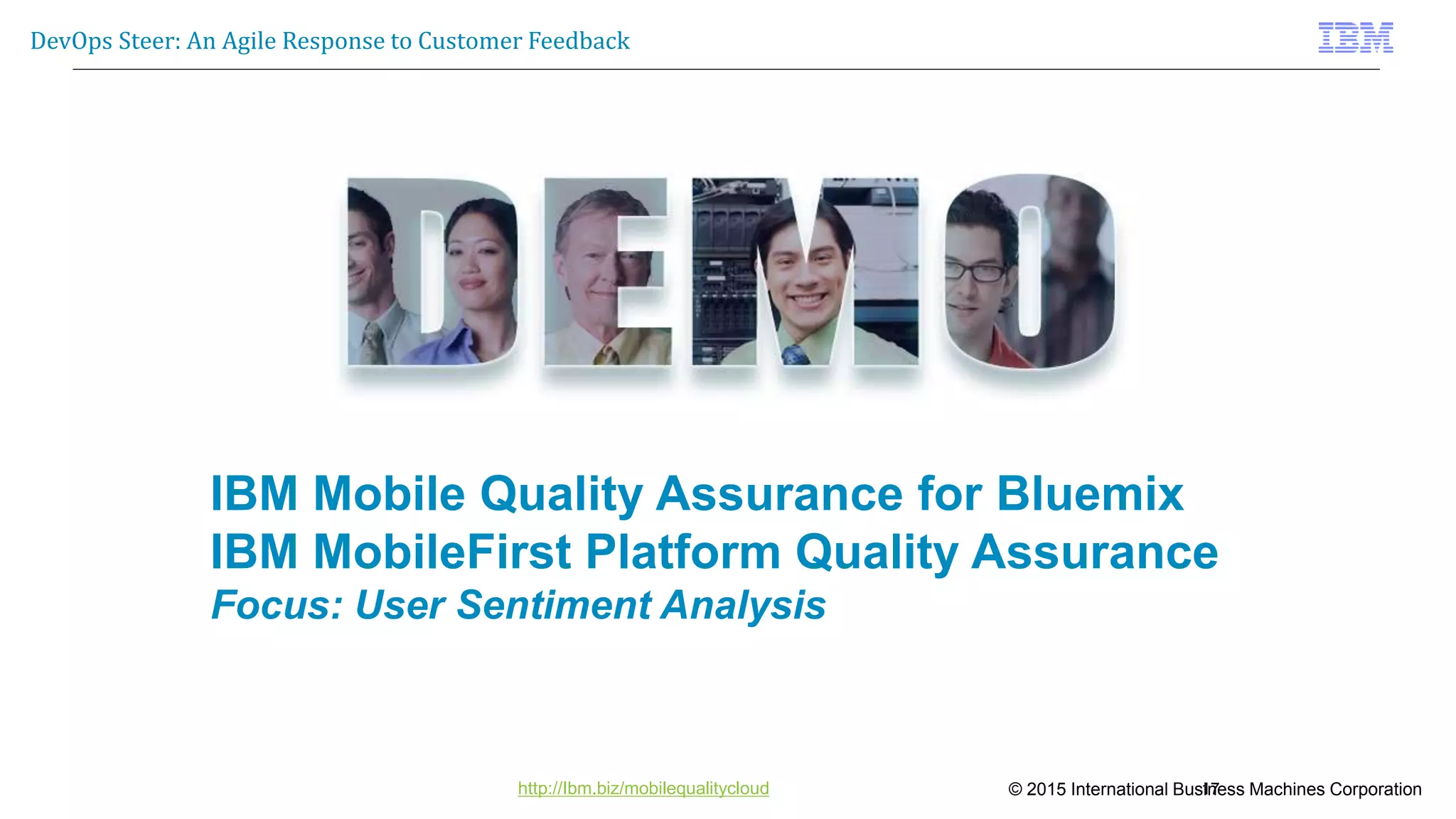 © 2015 International Business Machines Corporation
DevOps Steer: An Agile Response to Customer Feedback
http://Ibm.biz/mobilequalitycloud 17
IBM Mobile Quality Assurance for Bluemix
IBM MobileFirst Platform Quality Assurance
Focus: User Sentiment Analysis
 