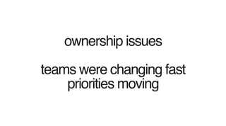 ownership issues
teams were changing fast
priorities moving
 