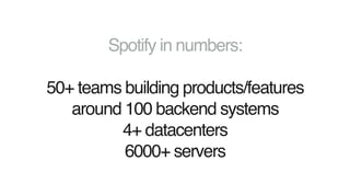 Spotify in numbers:
50+ teams building products/features
around 100 backend systems
4+ datacenters
6000+ servers
 