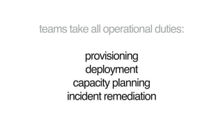 teams take all operational duties:
provisioning
deployment
capacity planning
incident remediation
 