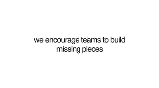 we encourage teams to build
missing pieces
 