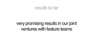 results so far
very promising results in our joint
ventures with feature teams
 