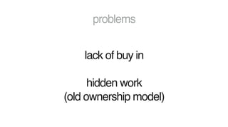 problems
lack of buy in
hidden work 
(old ownership model)
 