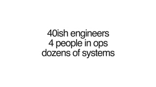 40ish engineers
4 people in ops
dozens of systems
 