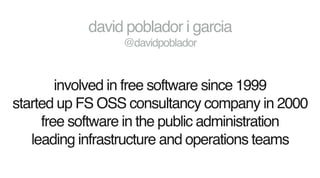 david poblador i garcia
@davidpoblador
involved in free software since 1999
started up FS OSS consultancy company in 2000
free software in the public administration
leading infrastructure and operations teams
 