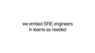 we embed SRE engineers
in teams as needed
 