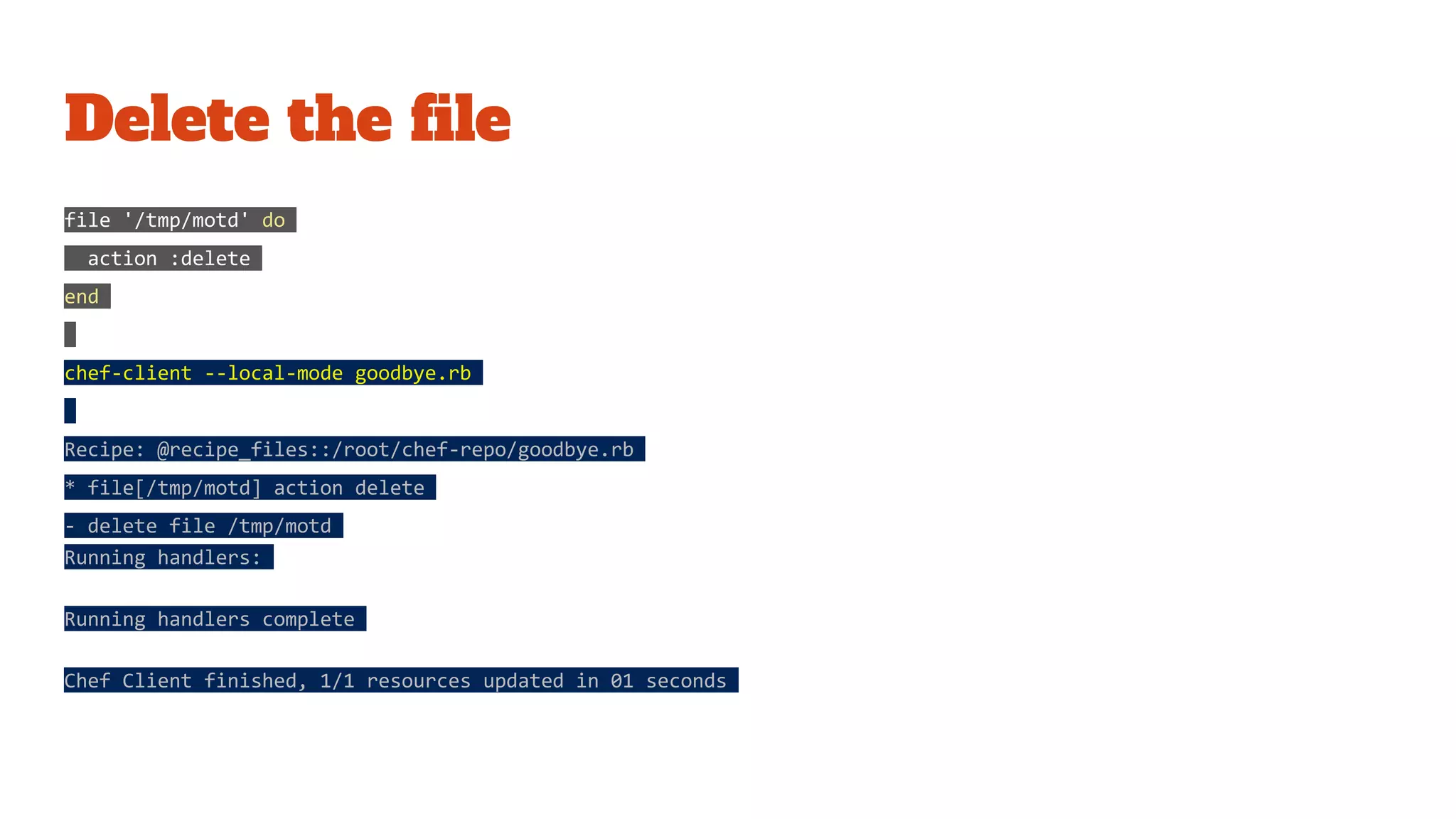 Delete the file
file '/tmp/motd' do
action :delete
end
chef-client --local-mode goodbye.rb
Recipe: @recipe_files::/root/chef-repo/goodbye.rb
* file[/tmp/motd] action delete
- delete file /tmp/motd
Running handlers:
Running handlers complete
Chef Client finished, 1/1 resources updated in 01 seconds
 