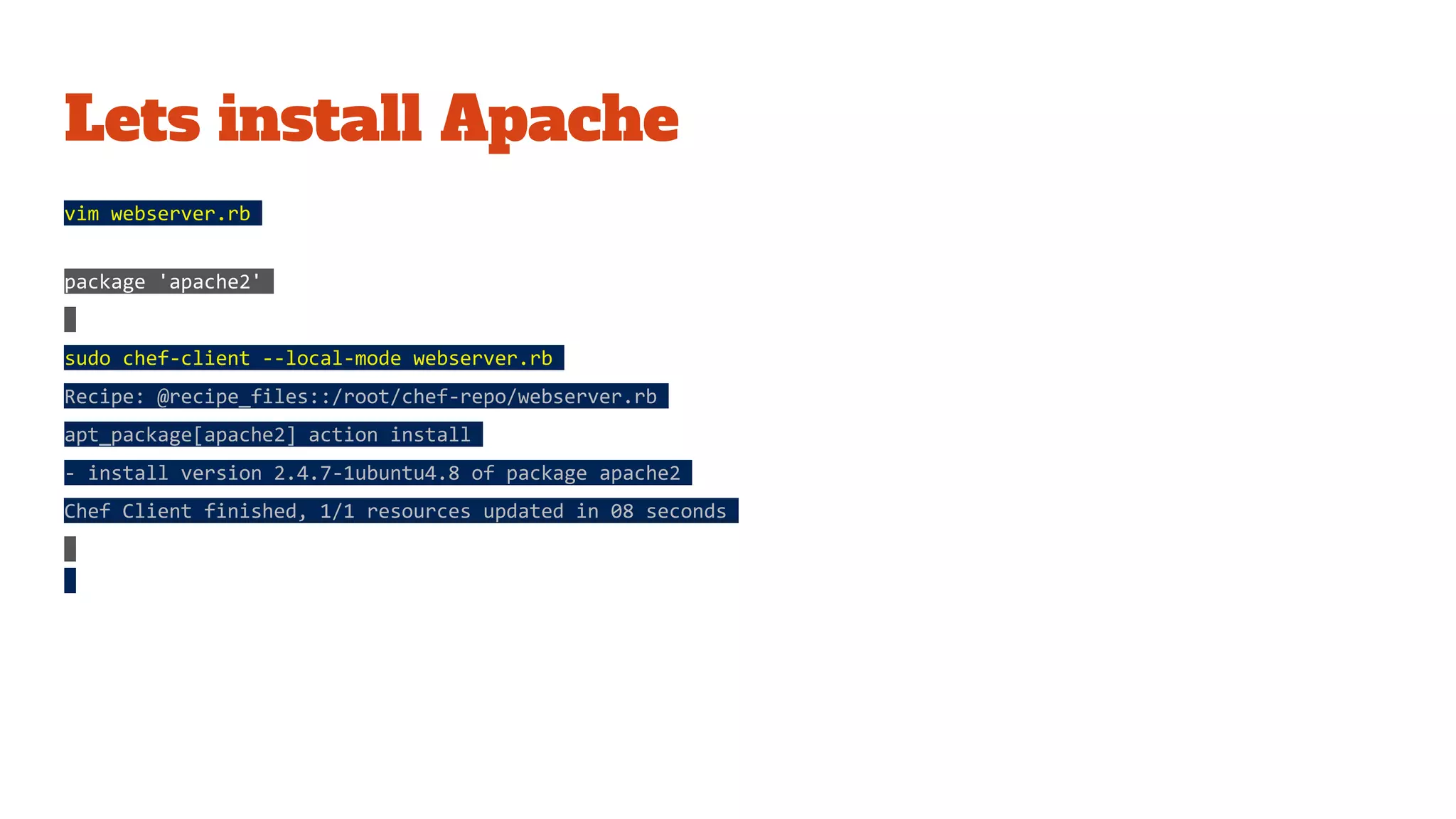 Lets install Apache
vim webserver.rb
package 'apache2'
sudo chef-client --local-mode webserver.rb
Recipe: @recipe_files::/root/chef-repo/webserver.rb
apt_package[apache2] action install
- install version 2.4.7-1ubuntu4.8 of package apache2
Chef Client finished, 1/1 resources updated in 08 seconds
 