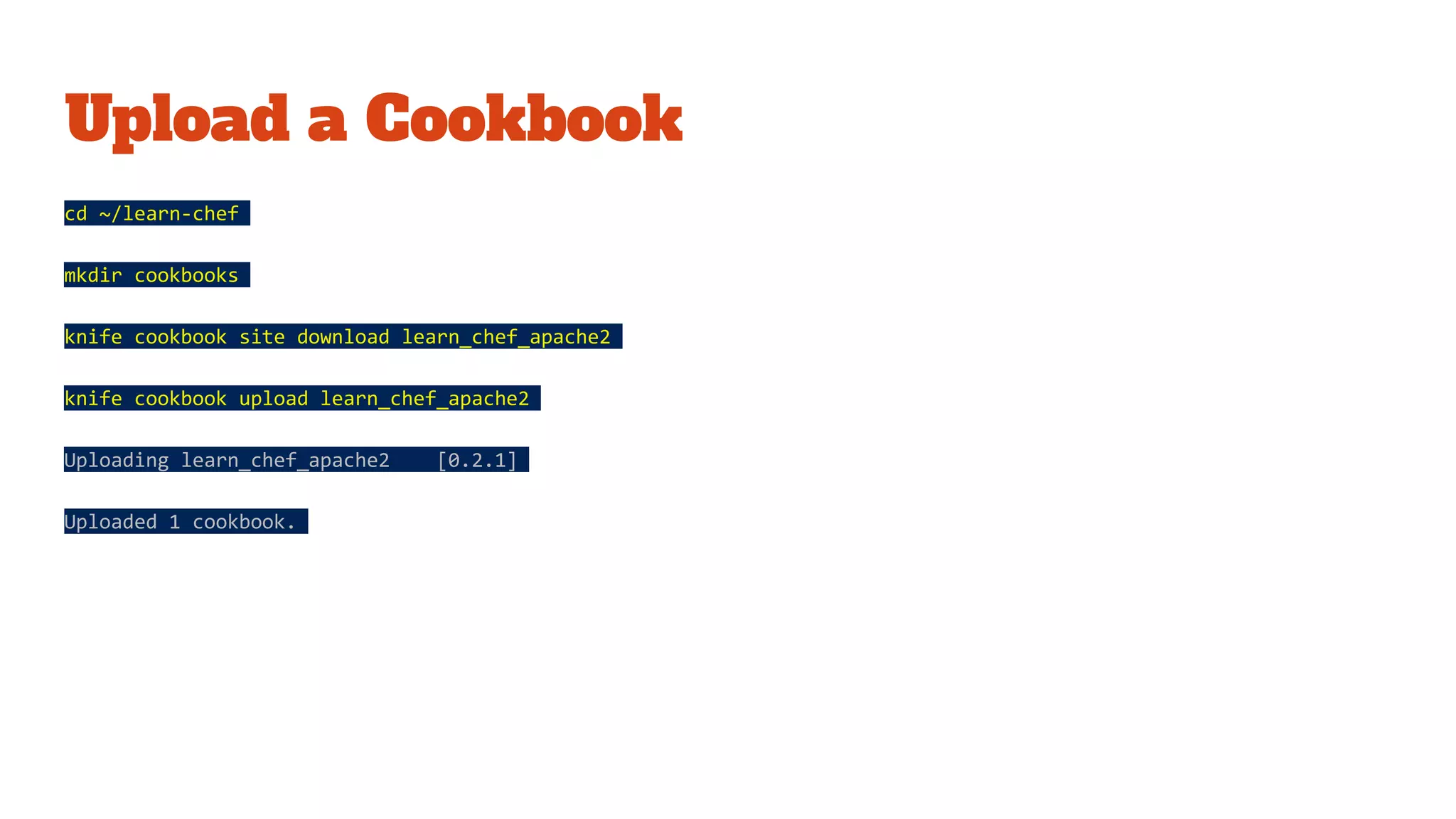 Upload a Cookbook
cd ~/learn-chef
mkdir cookbooks
knife cookbook site download learn_chef_apache2
knife cookbook upload learn_chef_apache2
Uploading learn_chef_apache2 [0.2.1]
Uploaded 1 cookbook.
 