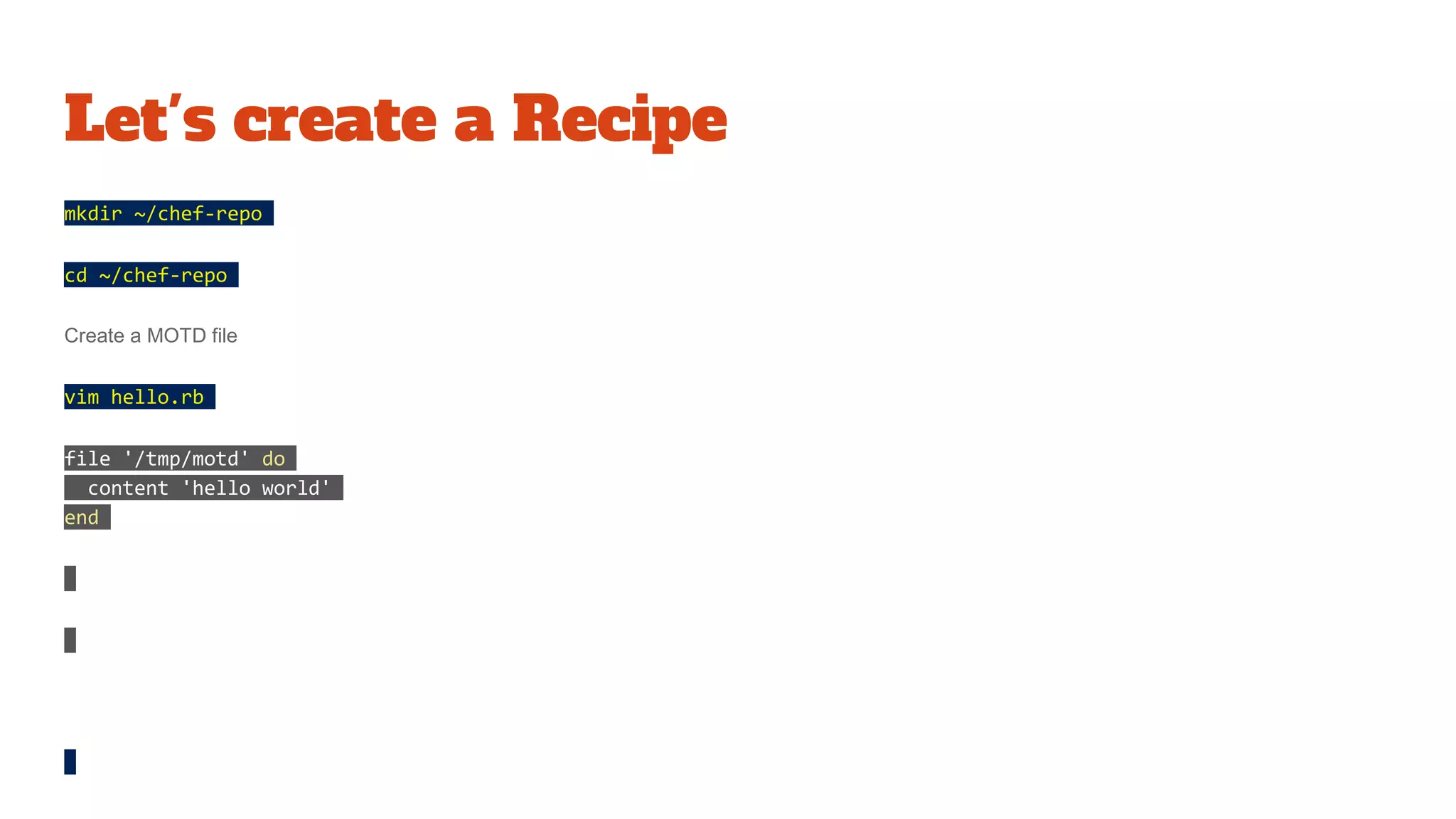 Let's create a Recipe
mkdir ~/chef-repo
cd ~/chef-repo
Create a MOTD file
vim hello.rb
file '/tmp/motd' do
content 'hello world'
end
 