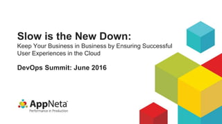 Slow is the New Down:
Keep Your Business in Business by Ensuring Successful
User Experiences in the Cloud
DevOps Summit: June 2016
 