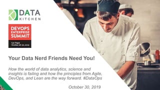 Your Data Nerd Friends Need You!
How the world of data analytics, science and
insights is failing and how the principles from Agile,
DevOps, and Lean are the way forward. #DataOps
October 30, 2019
 