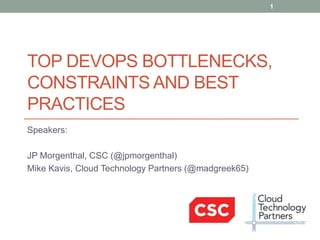 TOP DEVOPS BOTTLENECKS,
CONSTRAINTS AND BEST
PRACTICES
Speakers:
JP Morgenthal, CSC (@jpmorgenthal)
Mike Kavis, Cloud Technology Partners (@madgreek65)
1
 