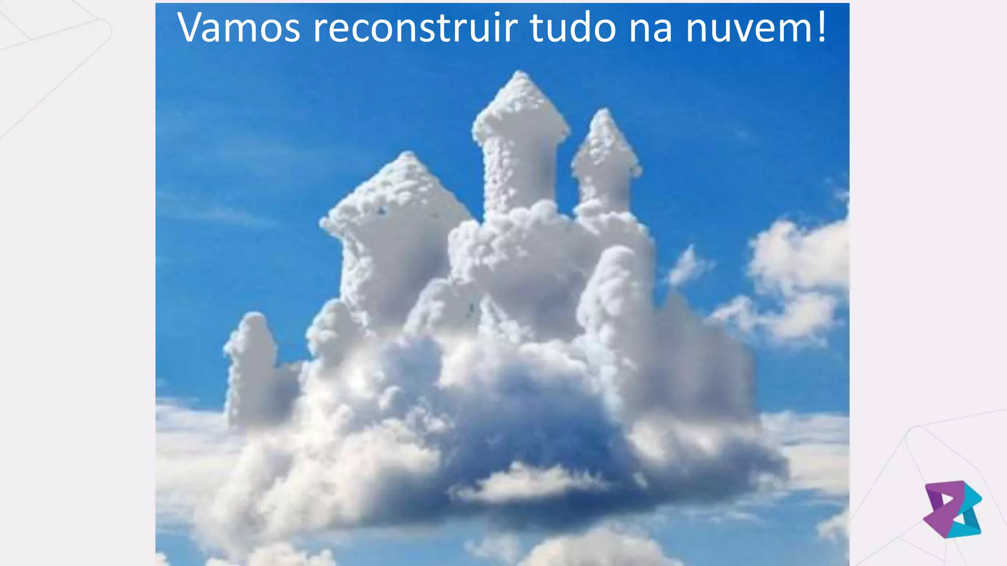 Vamos reconstruir tudo na nuvem!
 