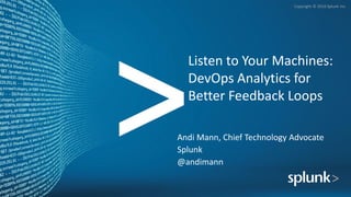 Copyright © 2016 Splunk Inc.
Listen to Your Machines:
DevOps Analytics for
Better Feedback Loops
Andi Mann, Chief Technology Advocate
Splunk
@andimann
 