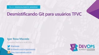 Desmistificando Git para usuários TFVC
Igor Rosa Macedo
TRILHA | DESENVOLVIMENTO MODERNO
@igorguga
br.linkedin.com/in/igormacedo
http://igormacedo.com.br
 