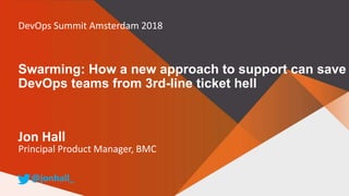 Swarming: How a new approach to support can save
DevOps teams from 3rd-line ticket hell
Jon Hall
Principal Product Manager, BMC
@jonhall_
DevOps Summit Amsterdam 2018
 