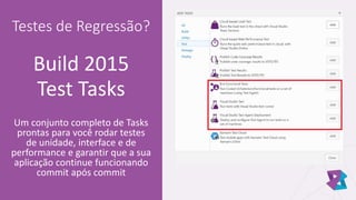 Testes de Regressão?
Build 2015
Test Tasks
Um conjunto completo de Tasks
prontas para você rodar testes
de unidade, interface e de
performance e garantir que a sua
aplicação continue funcionando
commit após commit
 