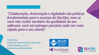 “Colaboração, Automação e Agilidade são práticas
fundamentais para o sucesso do DevOps, mas se
você não cuidar também da qualidade do seu
software, você vai entregar porcaria cada vez mais
rápido para o seu cliente"
André Dias
DevOps & Cloud Practice Lead | ESX
andre.dias@esx.com.br
facebook.com/brandredias
 