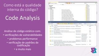 Como está a qualidade
interna do código?
Code Analysis
Análise de código estático com:
• verificações de vulnerabilidades
• problemas performance
• verificação de padrões de
codificação
• e muito mais
 