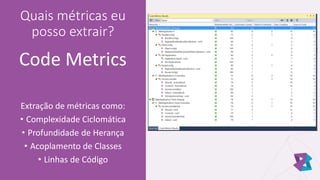 Quais métricas eu
posso extrair?
Code Metrics
Extração de métricas como:
• Complexidade Ciclomática
• Profundidade de Herança
• Acoplamento de Classes
• Linhas de Código
 