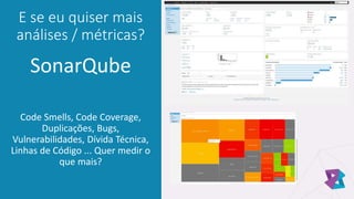 E se eu quiser mais
análises / métricas?
SonarQube
Code Smells, Code Coverage,
Duplicações, Bugs,
Vulnerabilidades, Dívida Técnica,
Linhas de Código ... Quer medir o
que mais?
 