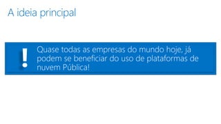 A ideia principal
Quase todas as empresas do mundo hoje, já
podem se beneficiar do uso de plataformas de
nuvem Pública!!
 