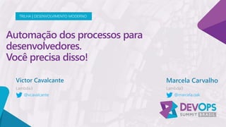 Automação dos processos para
desenvolvedores.
Você precisa disso!
Victor Cavalcante
TRILHA | DESENVOLVIMENTO MODERNO
@vcavalcante
Marcela Carvalho
@marcela.oak
 