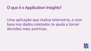 O que é o Application Insights?
Uma aplicação que realiza telemetria, e com
base nos dados coletados te ajuda a tomar
decisões mais acertivas.
 