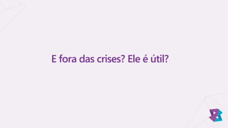 E fora das crises? Ele é útil?
 