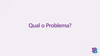 Qual o Problema?
 