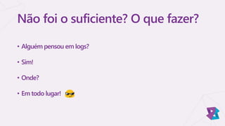 Não foi o suficiente? O que fazer?
• Alguém pensou em logs?
• Sim!
• Onde?
• Em todo lugar!
 