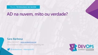 AD na nuvem, mito ou verdade?
Sara Barbosa
www.sarabarbosa.net
TRILHA | TECNOLOGIAS NA NUVEM
@sarabarbosa - #devopsbr16
 