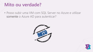 • Posso subir uma VM com SQL Server no Azure e utilizar
somente o Azure AD para autenticar?
Mito ou verdade?
 