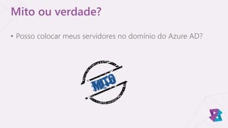 • Posso colocar meus servidores no domínio do Azure AD?
Mito ou verdade?
 