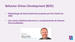 Behavior-Driven Development (BDD)
• Metodologia de desenvolvimento proposta por Dan North em
2006
• User stories (histórias) descrevem o comportamento de features
(funcionalidades)
 