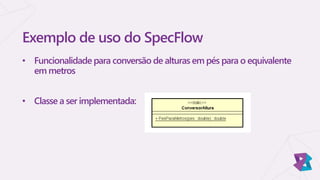 Exemplo de uso do SpecFlow
• Funcionalidade para conversão de alturas em pés para o equivalente
em metros
• Classe a ser implementada:
 
